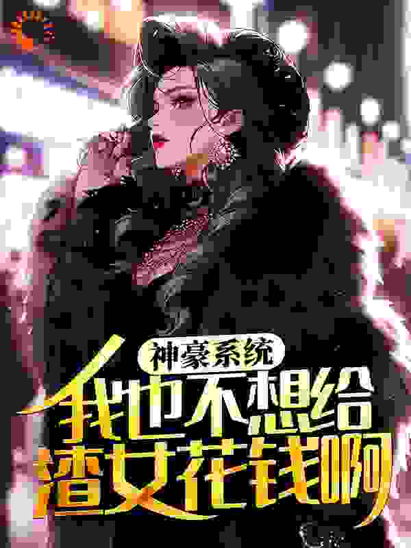 力推神豪系统：我也不想给渣女花钱啊！小说